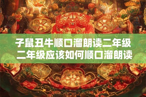 子鼠丑牛顺口溜朗读二年级 二年级应该如何顺口溜朗读子鼠丑牛