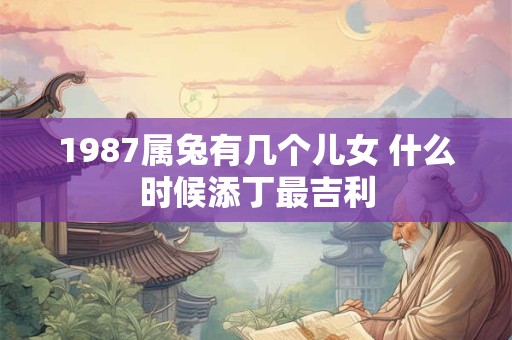 1987属兔有几个儿女 什么时候添丁最吉利