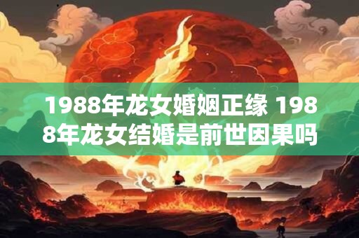 1988年龙女婚姻正缘 1988年龙女结婚是前世因果吗