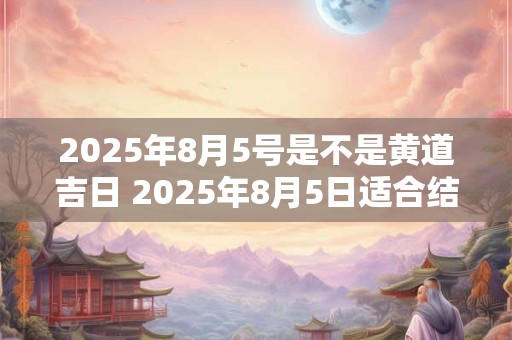 2025年8月5号是不是黄道吉日 2025年8月5日适合结婚吗