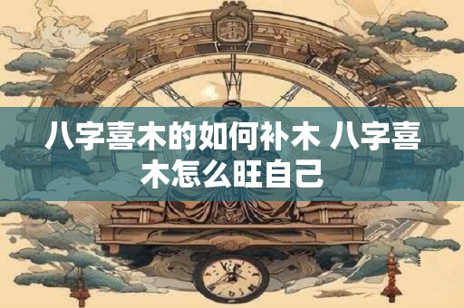 八字喜木的如何补木 八字喜木怎么旺自己
