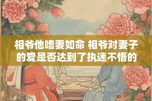 相爷他嗜妻如命 相爷对妻子的爱是否达到了执迷不悟的地步