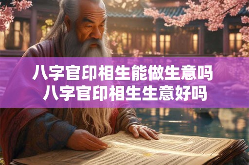 八字官印相生能做生意吗 八字官印相生生意好吗