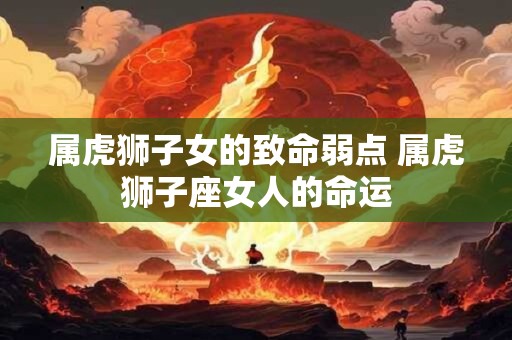 属虎狮子女的致命弱点 属虎狮子座女人的命运 属虎狮子女的致命弱点 属虎狮子座女人的命运