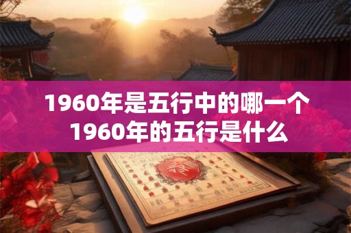 1960年是五行中的哪一个 1960年的五行是什么
