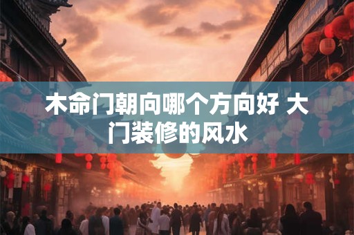 木命门朝向哪个方向好 大门装修的风水