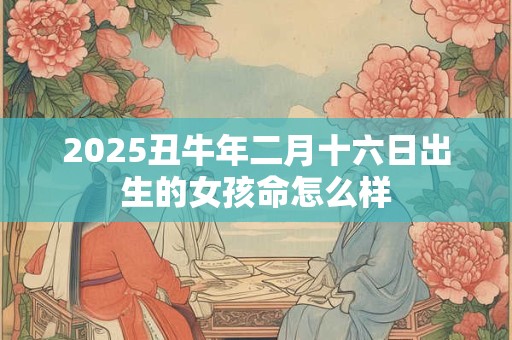 2025丑牛年二月十六日出生的女孩命怎么样
