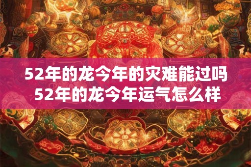52年的龙今年的灾难能过吗 52年的龙今年运气怎么样