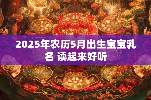 2025年农历5月出生宝宝乳名 读起来好听