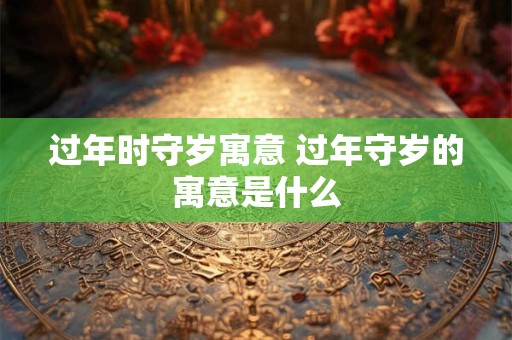 过年时守岁寓意 过年守岁的寓意是什么