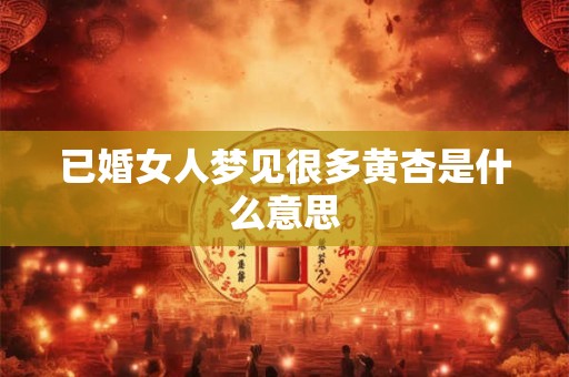 已婚女人梦见很多黄杏是什么意思