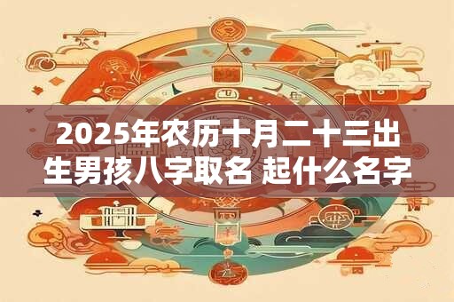 2025年农历十月二十三出生男孩八字取名 起什么名字好