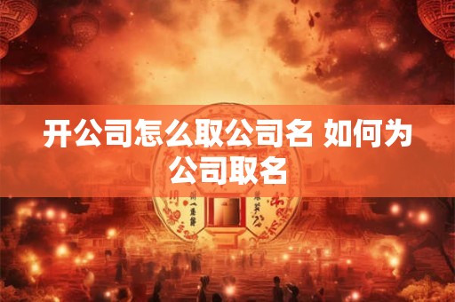 开公司怎么取公司名 如何为公司取名