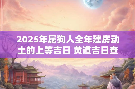 2025年属狗人全年建房动土的上等吉日 黄道吉日查询
