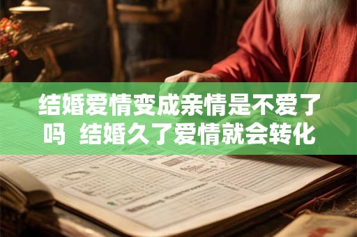 结婚爱情变成亲情是不爱了吗  结婚久了爱情就会转化为亲情