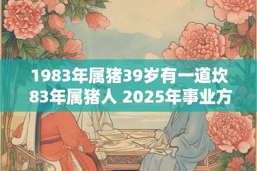 1983年属猪39岁有一道坎 83年属猪人 2025年事业方位
