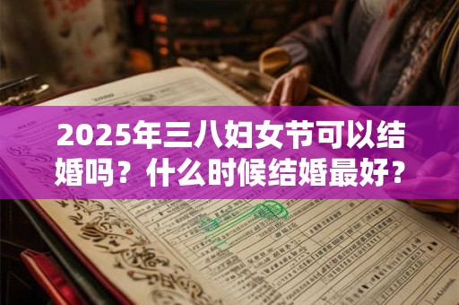 2025年三八妇女节可以结婚吗?什么时候结婚最好? 2025年三八妇女节可以结婚吗?什么时候结婚最好?
