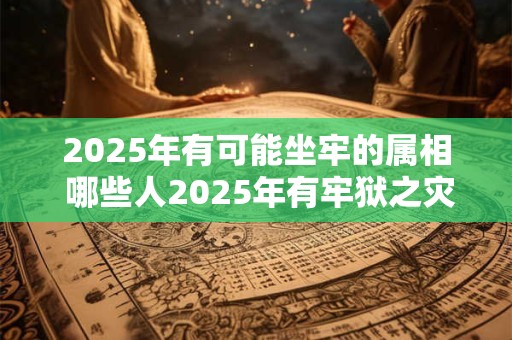2026年有可能坐牢的属相 哪些人2026年有牢狱之灾 2026年有可能坐牢的属相 哪些人2026年有牢狱之灾