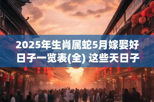 2025年生肖属蛇5月嫁娶好日子一览表(全) 这些天日子不错