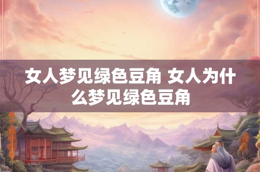 女人梦见绿色豆角 女人为什么梦见绿色豆角