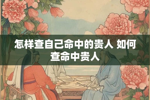 怎样查自己命中的贵人 如何查命中贵人