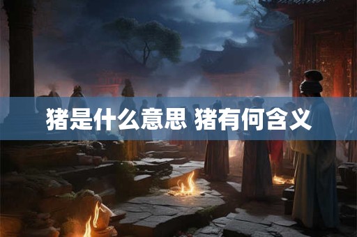 猪是什么意思 猪有何含义