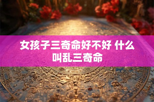 女孩子三奇命好不好 什么叫乱三奇命 女孩子三奇命好不好 什么叫乱三奇命