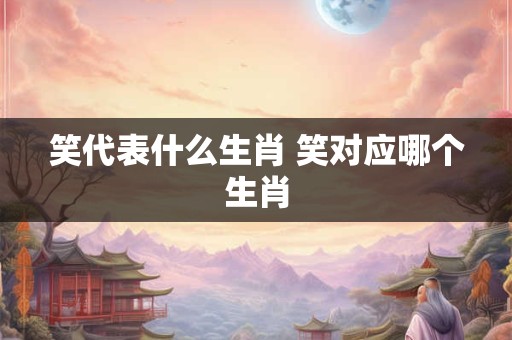笑代表什么生肖 笑对应哪个生肖