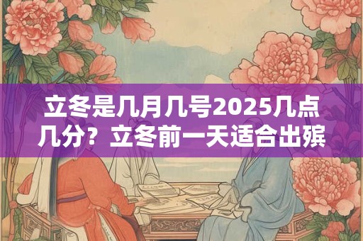 立冬是几月几号2025几点几分？立冬前一天适合出殡？