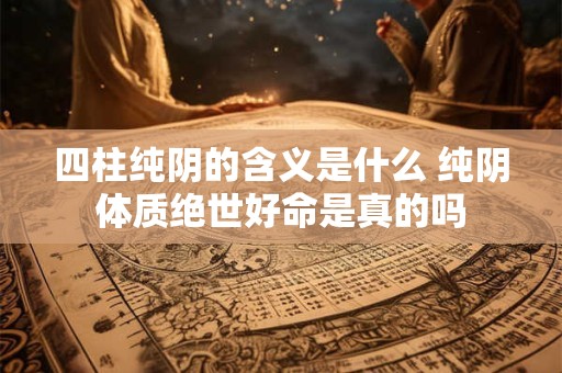 四柱纯阴的含义是什么 纯阴体质绝世好命是真的吗