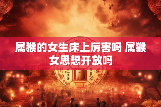 属猴的女生床上厉害吗 属猴女思想开放吗