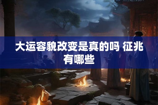 大运容貌改变是真的吗 征兆有哪些 大运容貌改变是真的吗 征兆有哪些