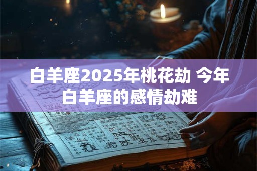 白羊座2025年桃花劫 今年白羊座的感情劫难