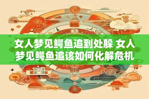 女人梦见鳄鱼追到处躲 女人梦见鳄鱼追该如何化解危机
