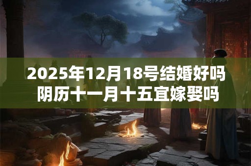 2025年12月18号结婚好吗 阴历十一月十五宜嫁娶吗