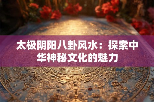 太极阴阳八卦风水：探索中华神秘文化的魅力