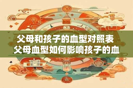 父母和孩子的血型对照表 父母血型如何影响孩子的血型