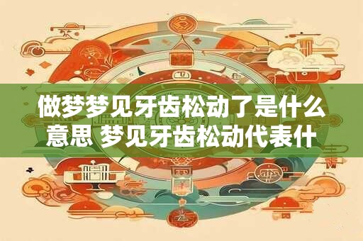 做梦梦见牙齿松动了是什么意思 梦见牙齿松动代表什么