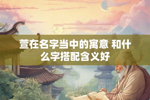 萱在名字当中的寓意 和什么字搭配含义好