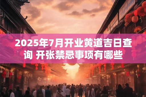 2025年7月开业黄道吉日查询 开张禁忌事项有哪些