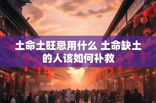 土命土旺忌用什么 土命缺土的人该如何补救