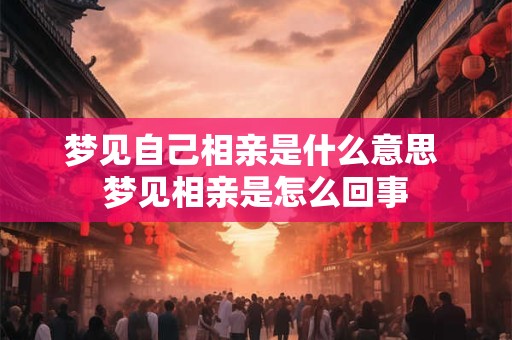 梦见自己相亲是什么意思 梦见相亲是怎么回事