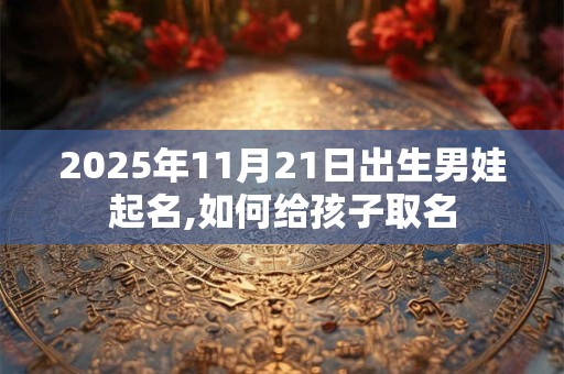 2025年11月21日出生男娃起名,如何给孩子取名 2025年11月21日出生男娃起名,如何给孩子取名