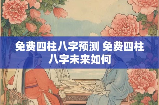免费四柱八字预测 免费四柱八字未来如何