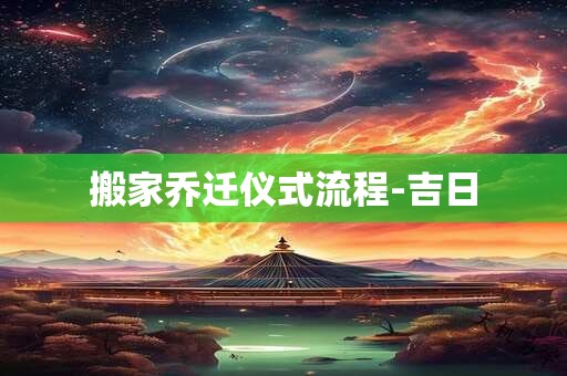 搬家乔迁仪式流程-吉日