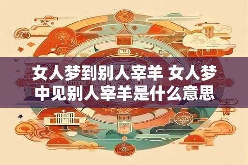 女人梦到别人宰羊 女人梦中见别人宰羊是什么意思