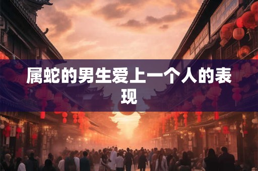 属蛇的男生爱上一个人的表现