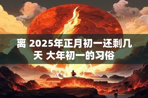 离 2025年正月初一还剩几天 大年初一的习俗