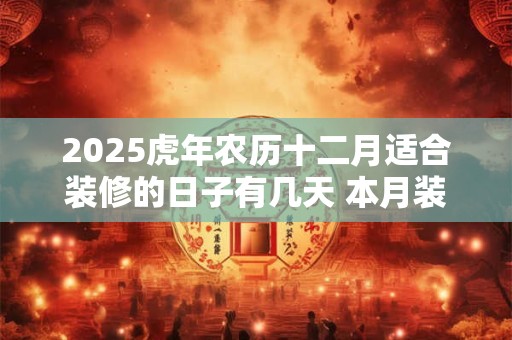 2025虎年农历十二月适合装修的日子有几天 本月装修吉日查询