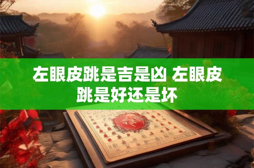 左眼皮跳是吉是凶 左眼皮跳是好还是坏
